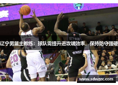辽宁男篮主教练：球队需提升进攻端效率，保持防守强硬