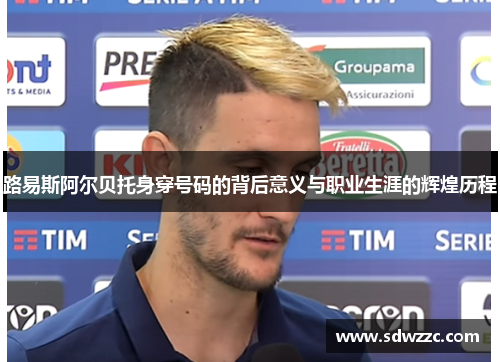 路易斯阿尔贝托身穿号码的背后意义与职业生涯的辉煌历程