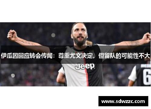 伊瓜因回应转会传闻：尊重尤文决定，但留队的可能性不大