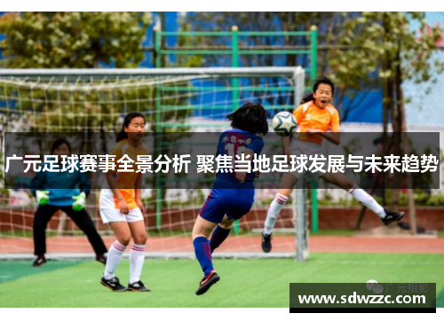广元足球赛事全景分析 聚焦当地足球发展与未来趋势