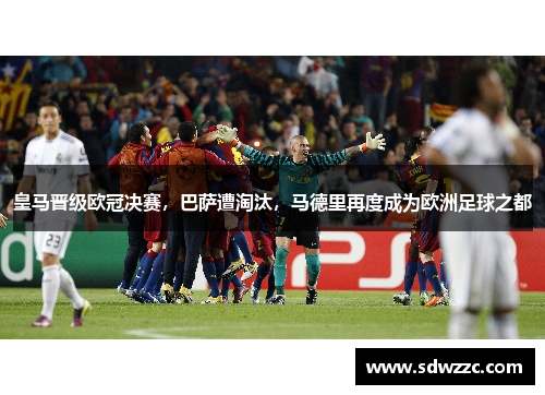 皇马晋级欧冠决赛，巴萨遭淘汰，马德里再度成为欧洲足球之都