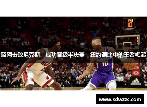 篮网击败尼克斯，成功晋级半决赛：纽约德比中的王者崛起