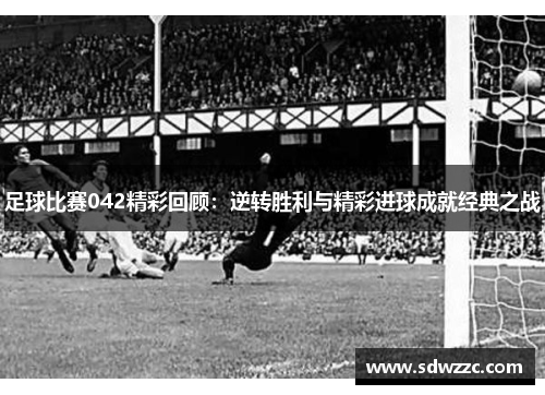 足球比赛042精彩回顾：逆转胜利与精彩进球成就经典之战