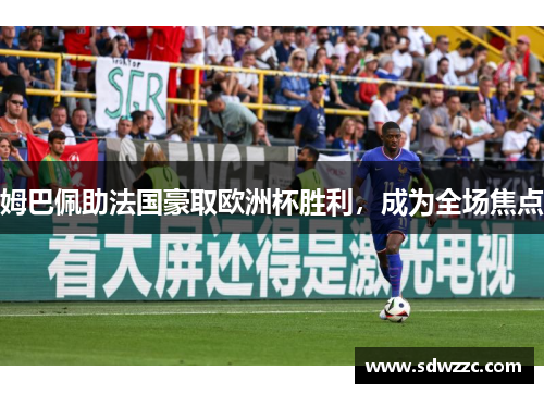 姆巴佩助法国豪取欧洲杯胜利，成为全场焦点