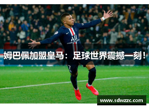 姆巴佩加盟皇马：足球世界震撼一刻！