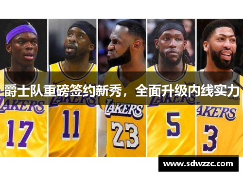 爵士队重磅签约新秀，全面升级内线实力