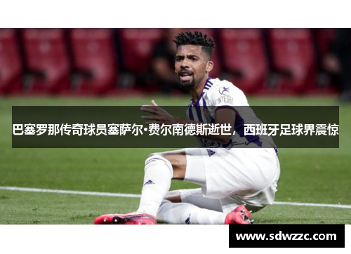 巴塞罗那传奇球员塞萨尔·费尔南德斯逝世，西班牙足球界震惊