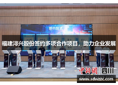 福建浔兴股份签约多项合作项目，助力企业发展