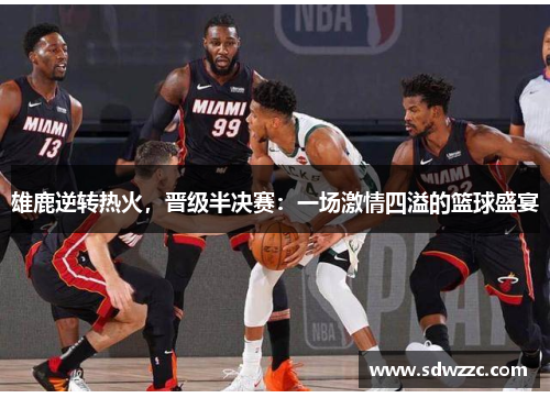 雄鹿逆转热火，晋级半决赛：一场激情四溢的篮球盛宴