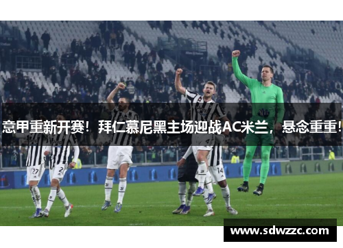 意甲重新开赛！拜仁慕尼黑主场迎战AC米兰，悬念重重！