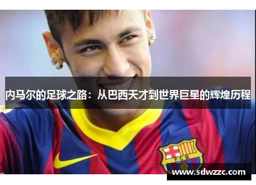 内马尔的足球之路：从巴西天才到世界巨星的辉煌历程