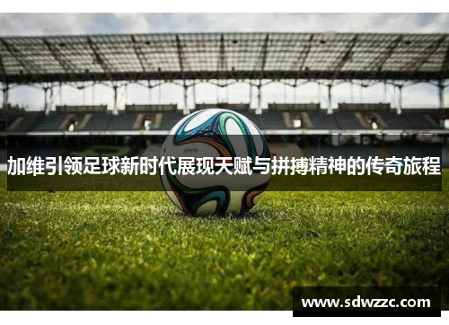 加维引领足球新时代展现天赋与拼搏精神的传奇旅程
