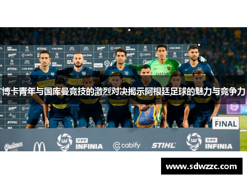 博卡青年与国库曼竞技的激烈对决揭示阿根廷足球的魅力与竞争力