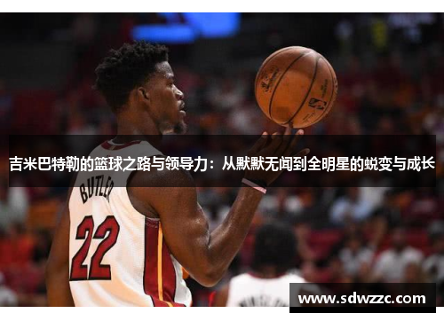 吉米巴特勒的篮球之路与领导力：从默默无闻到全明星的蜕变与成长