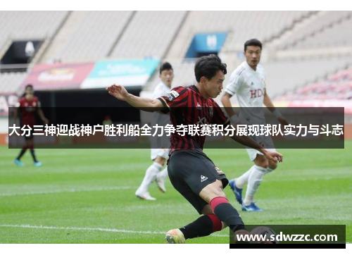 大分三神迎战神户胜利船全力争夺联赛积分展现球队实力与斗志