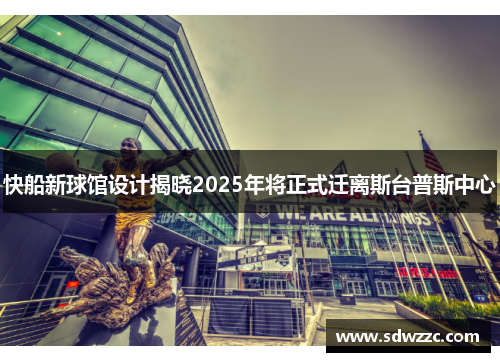 快船新球馆设计揭晓2025年将正式迁离斯台普斯中心