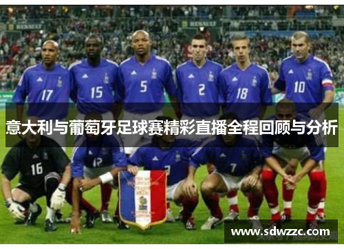 意大利与葡萄牙足球赛精彩直播全程回顾与分析