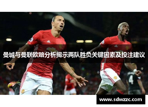 曼城与曼联欧赔分析揭示两队胜负关键因素及投注建议