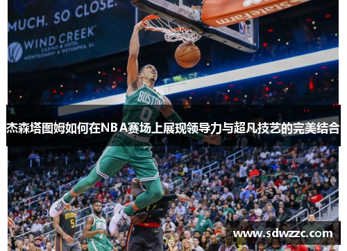 杰森塔图姆如何在NBA赛场上展现领导力与超凡技艺的完美结合