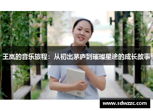 王岚的音乐旅程：从初出茅庐到璀璨星途的成长故事