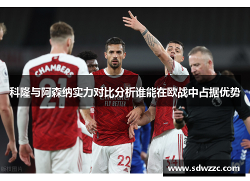 科隆与阿森纳实力对比分析谁能在欧战中占据优势