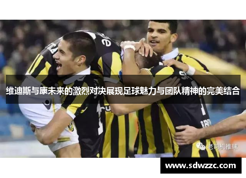 维迪斯与康未来的激烈对决展现足球魅力与团队精神的完美结合