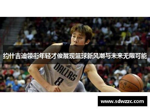 约什吉迪领衔年轻才俊展现篮球新风潮与未来无限可能