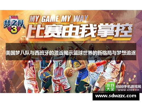 美国梦八队与西班牙的激战揭示篮球世界的新格局与梦想追逐