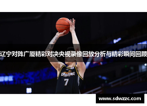 辽宁对阵广厦精彩对决央视录像回放分析与精彩瞬间回顾
