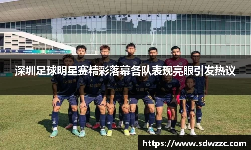 深圳足球明星赛精彩落幕各队表现亮眼引发热议