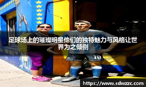 足球场上的璀璨明星他们的独特魅力与风格让世界为之倾倒