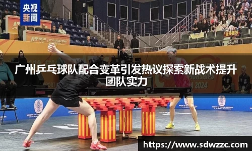 广州乒乓球队配合变革引发热议探索新战术提升团队实力