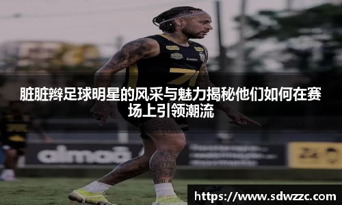 脏脏辫足球明星的风采与魅力揭秘他们如何在赛场上引领潮流