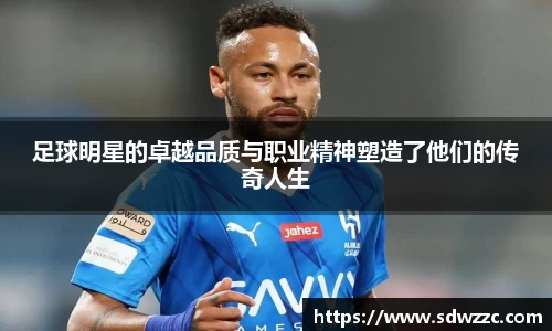 足球明星的卓越品质与职业精神塑造了他们的传奇人生