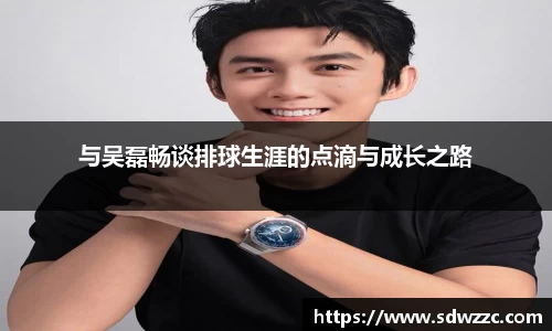 与吴磊畅谈排球生涯的点滴与成长之路