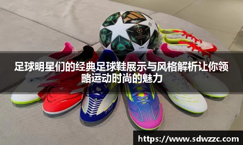 足球明星们的经典足球鞋展示与风格解析让你领略运动时尚的魅力