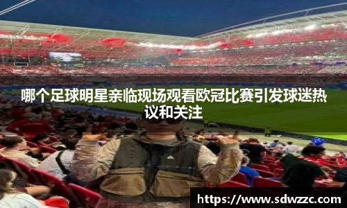 哪个足球明星亲临现场观看欧冠比赛引发球迷热议和关注